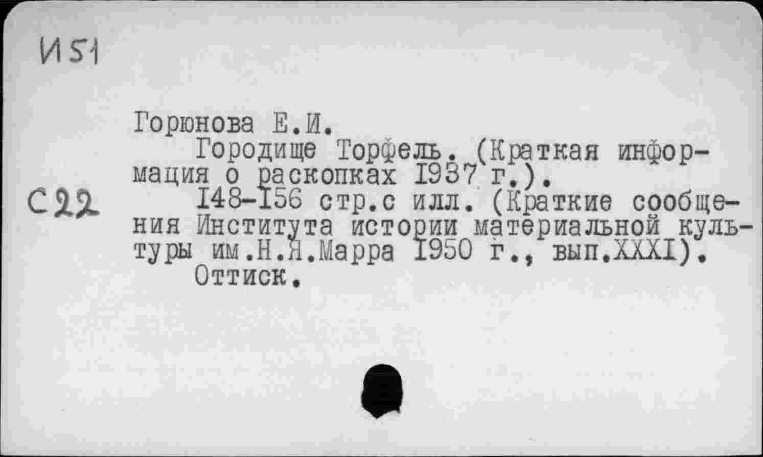 ﻿ИЯ
Горюнова Е.И.
Городище Торфель. (Краткая информация о раскопках 1937 г.).
СП .... J48"156 стр.с илл. (Краткие сообщения Института истории материальной культуры им.Н.Я.Марра 1950 г., вып.ХХХХ).
Оттиск.